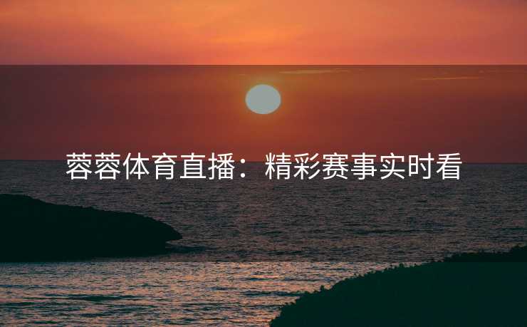 蓉蓉体育直播：精彩赛事实时看