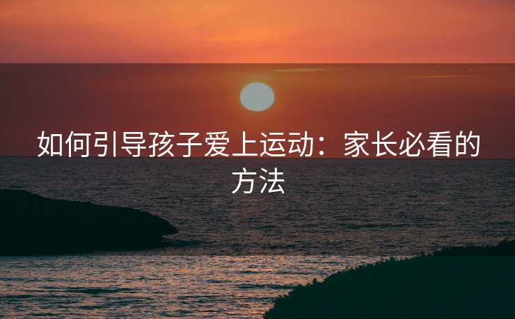 如何引导孩子爱上运动：家长必看的方法