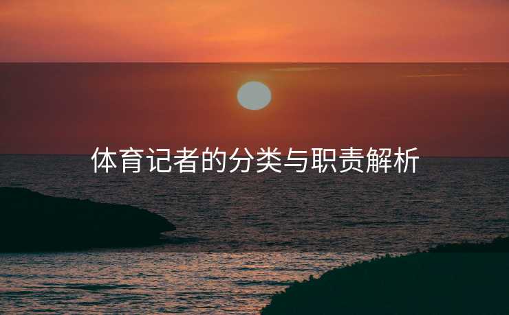 体育记者的分类与职责解析