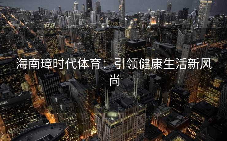 海南璋时代体育：引领健康生活新风尚
