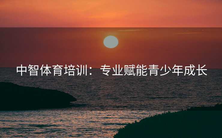 中智体育培训：专业赋能青少年成长