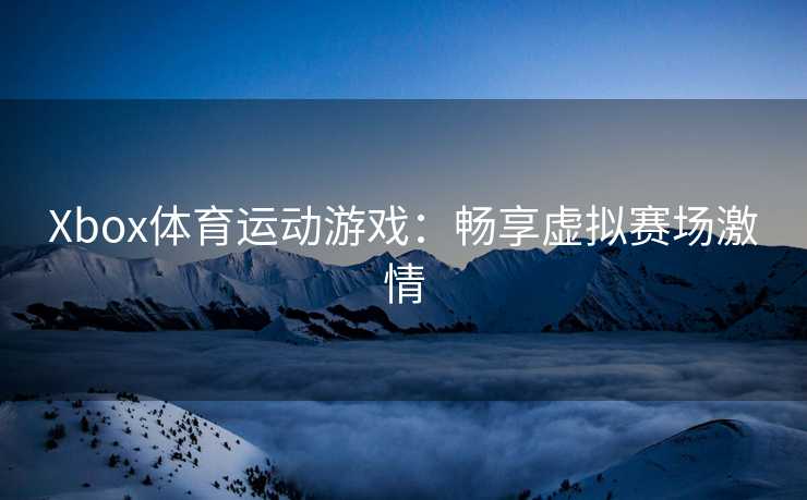 Xbox体育运动游戏：畅享虚拟赛场激情