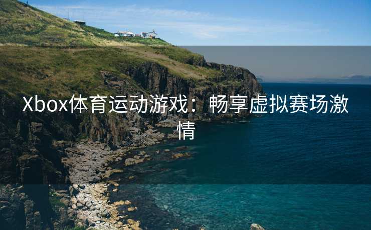 Xbox体育运动游戏：畅享虚拟赛场激情
