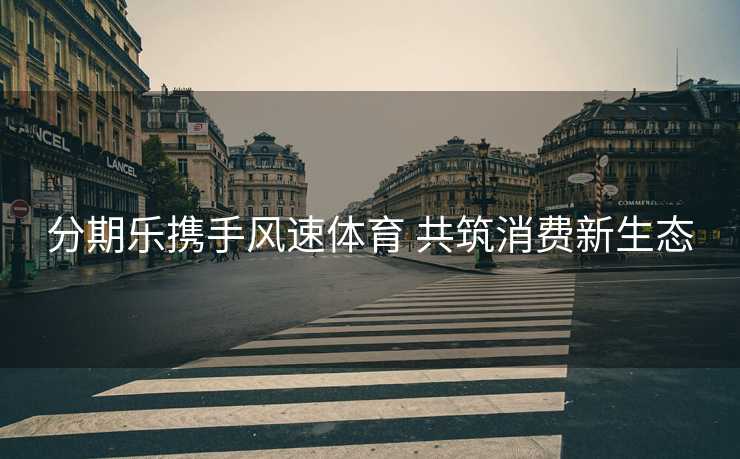 分期乐携手风速体育 共筑消费新生态