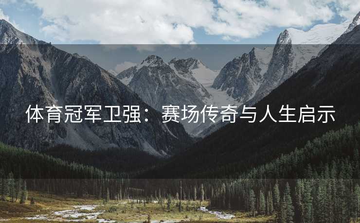 体育冠军卫强：赛场传奇与人生启示