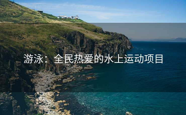 游泳：全民热爱的水上运动项目