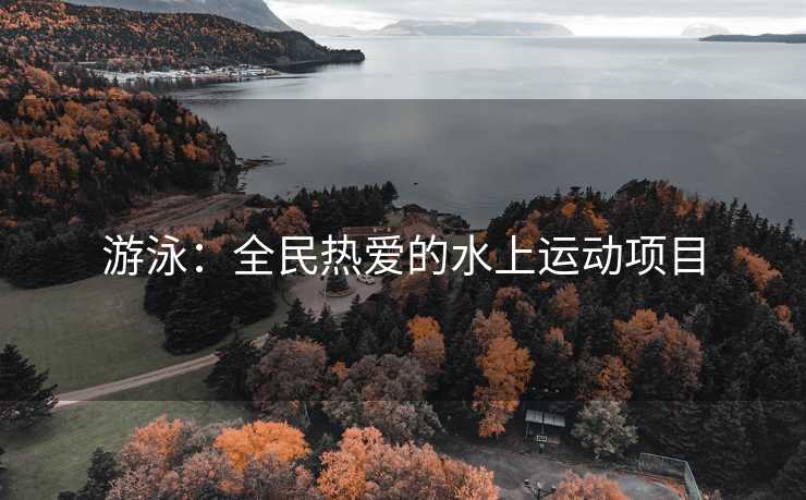 游泳：全民热爱的水上运动项目