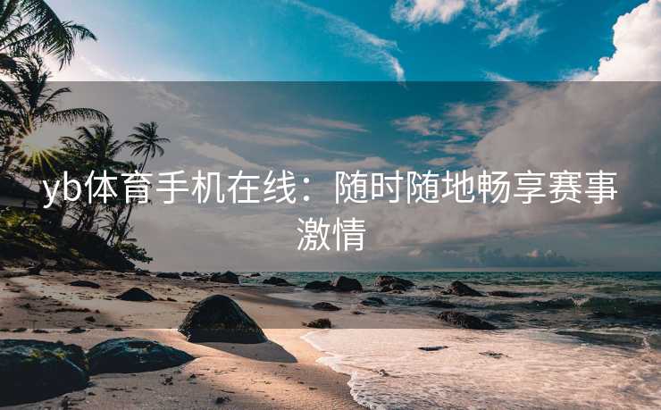 yb体育手机在线：随时随地畅享赛事激情