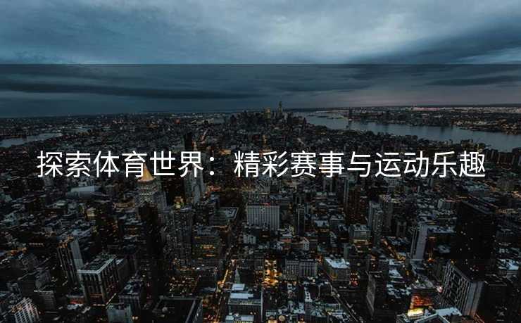 探索体育世界：精彩赛事与运动乐趣