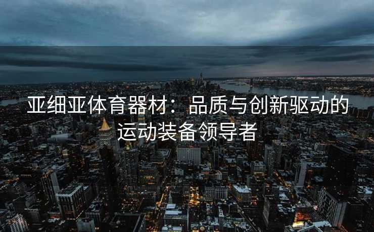 亚细亚体育器材：品质与创新驱动的运动装备领导者