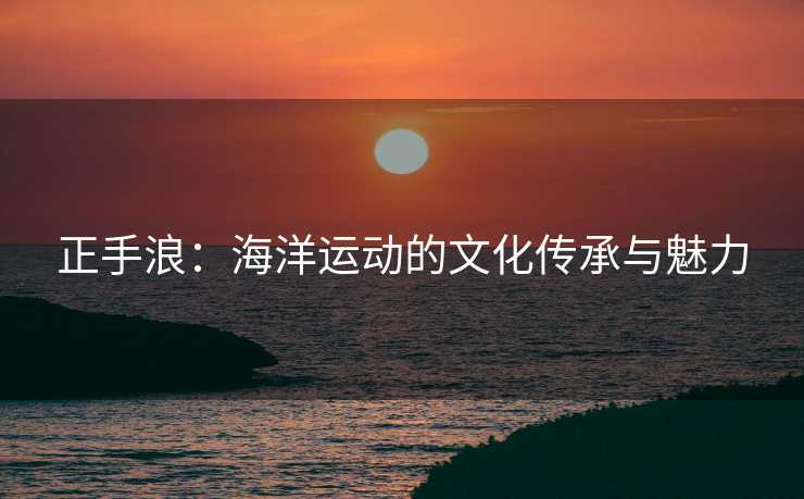 正手浪：海洋运动的文化传承与魅力