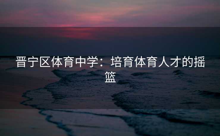 晋宁区体育中学：培育体育人才的摇篮