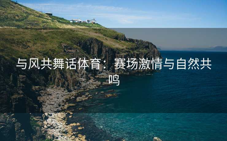 与风共舞话体育：赛场激情与自然共鸣