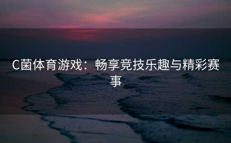 C菌体育游戏：畅享竞技乐趣与精彩赛事
