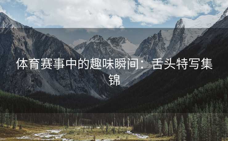 体育赛事中的趣味瞬间：舌头特写集锦