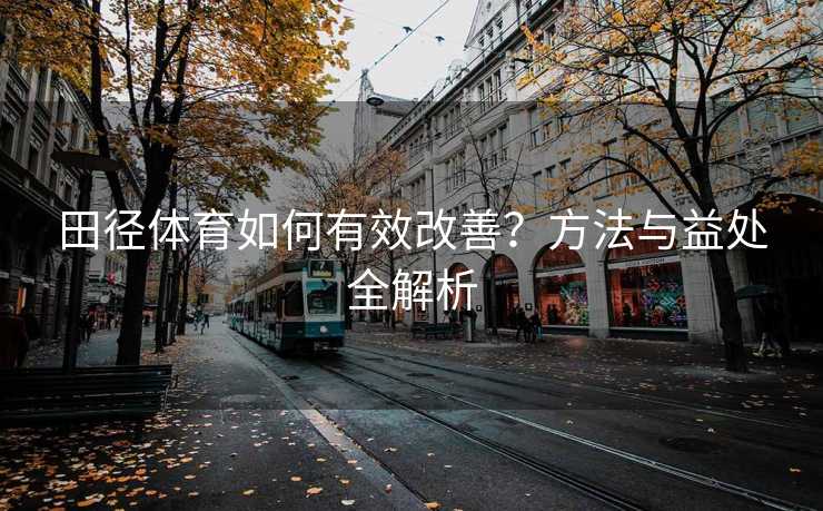 田径体育如何有效改善？方法与益处全解析