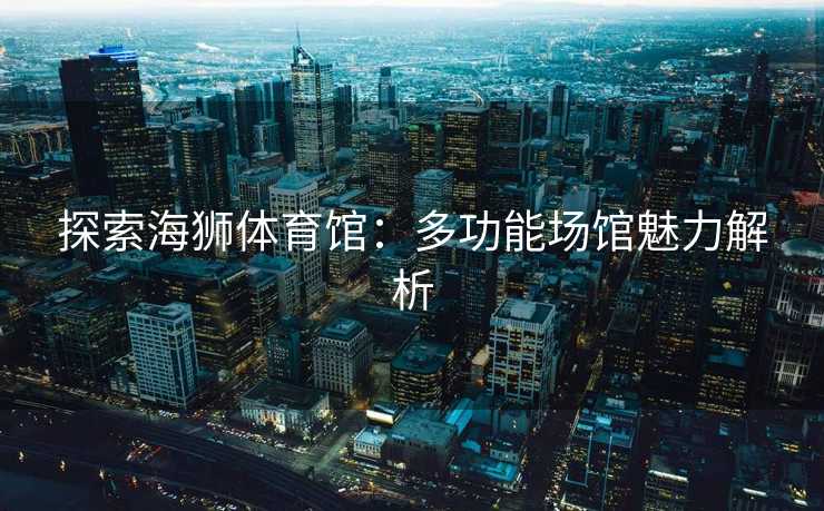 探索海狮体育馆：多功能场馆魅力解析