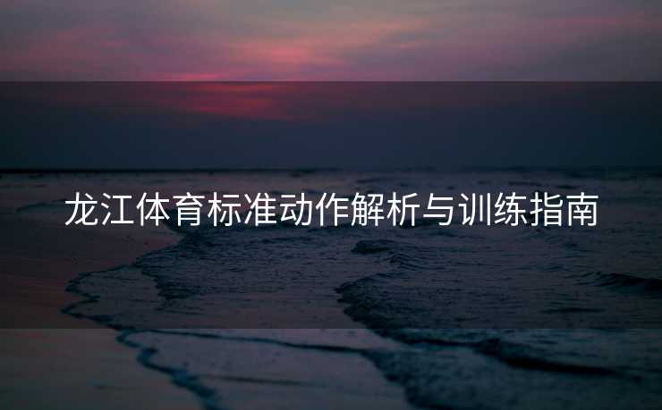 龙江体育标准动作解析与训练指南
