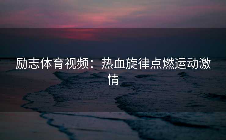 励志体育视频：热血旋律点燃运动激情