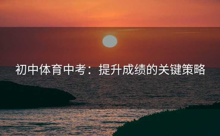 初中体育中考：提升成绩的关键策略