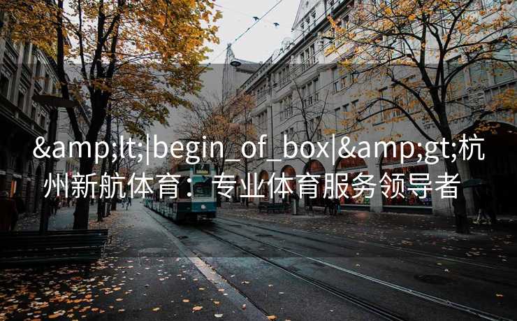 &lt;|begin_of_box|&gt;杭州新航体育：专业体育服务领导者  