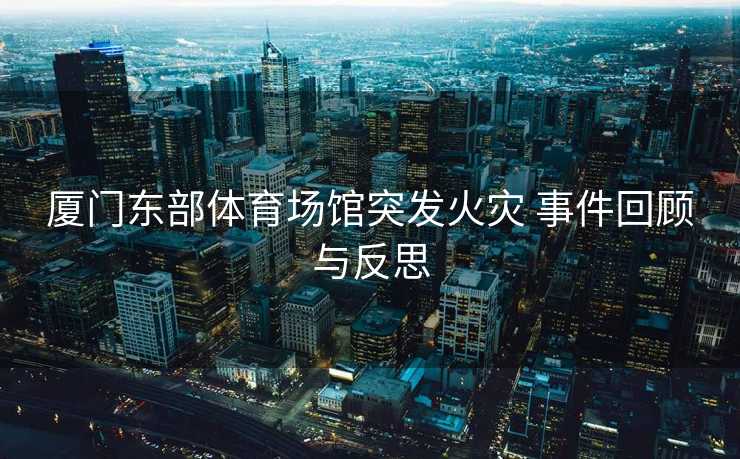 厦门东部体育场馆突发火灾 事件回顾与反思
