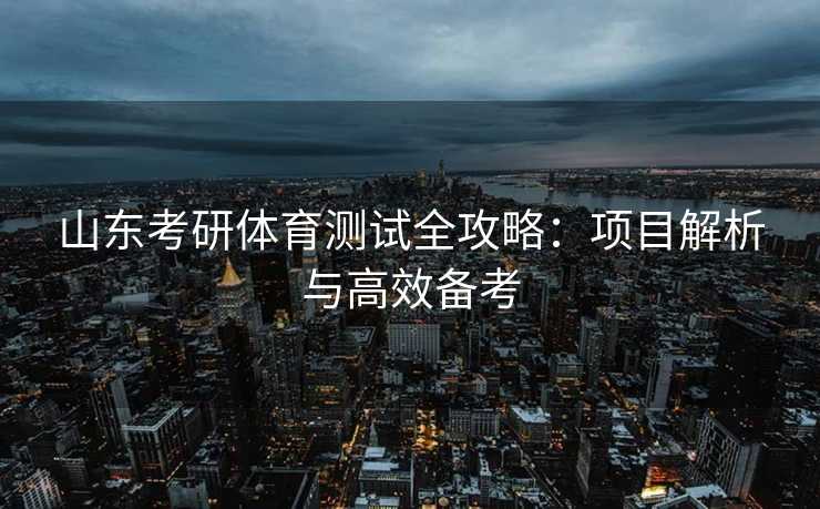 山东考研体育测试全攻略：项目解析与高效备考