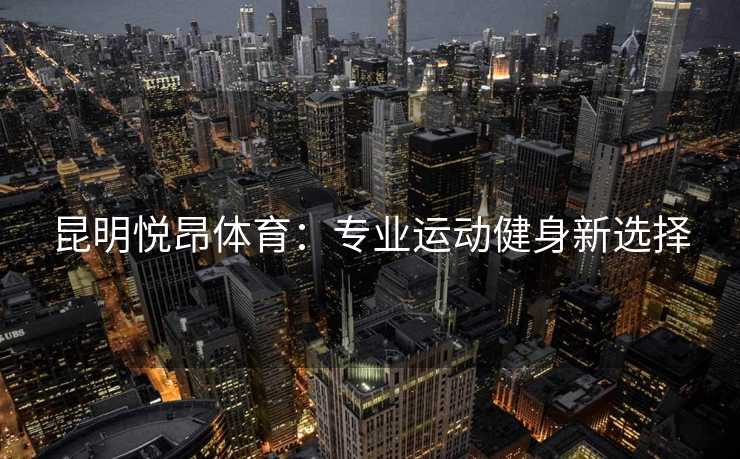 昆明悦昂体育：专业运动健身新选择
