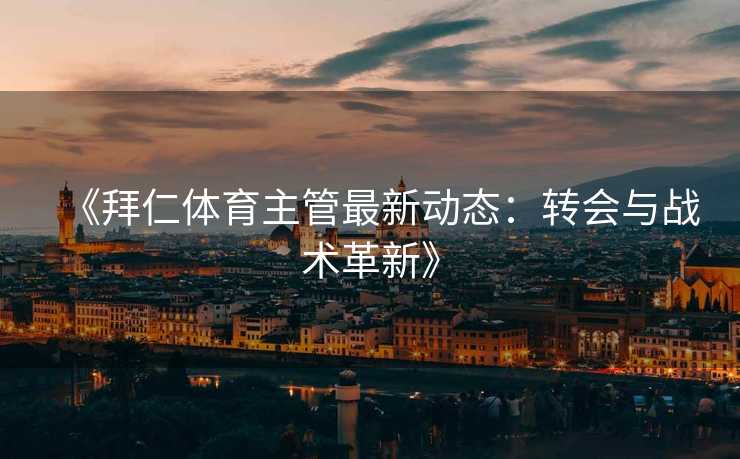 《拜仁体育主管最新动态：转会与战术革新》