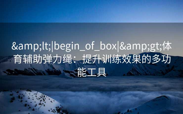 &lt;|begin_of_box|&gt;体育辅助弹力绳：提升训练效果的多功能工具