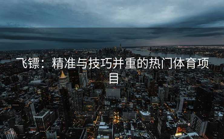 飞镖：精准与技巧并重的热门体育项目