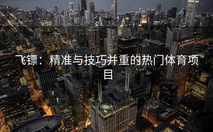 飞镖：精准与技巧并重的热门体育项目