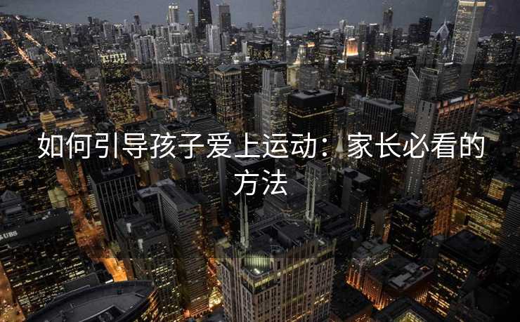 如何引导孩子爱上运动：家长必看的方法