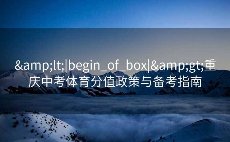 &lt;|begin_of_box|&gt;重庆中考体育分值政策与备考指南