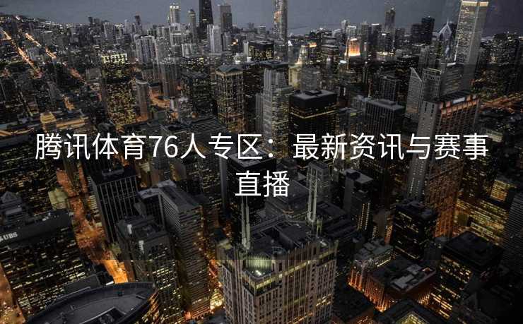 腾讯体育76人专区：最新资讯与赛事直播