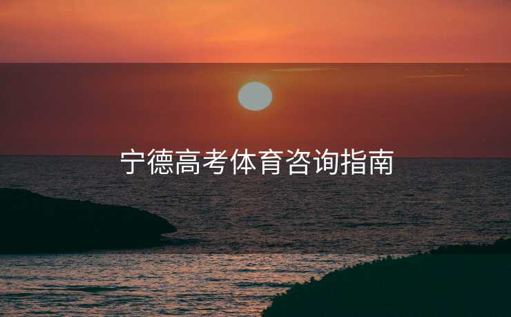 宁德高考体育咨询指南