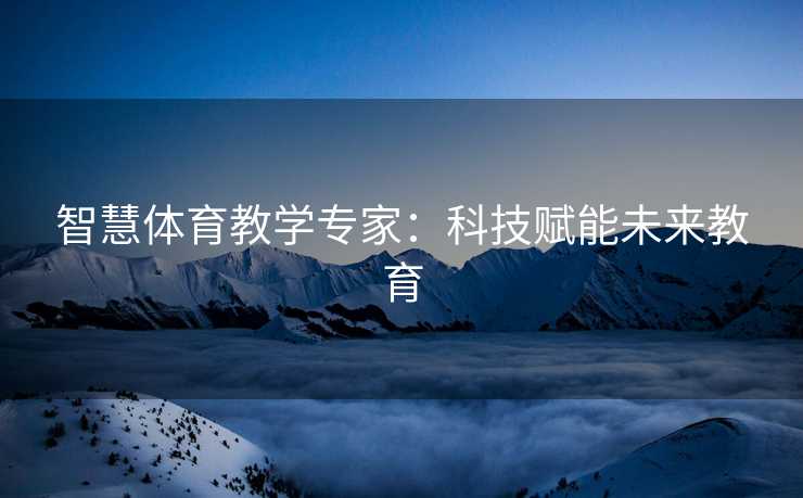 智慧体育教学专家：科技赋能未来教育
