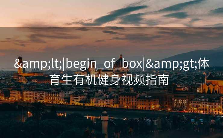 &lt;|begin_of_box|&gt;体育生有机健身视频指南  