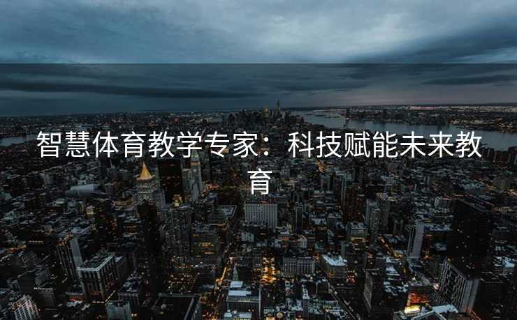 智慧体育教学专家：科技赋能未来教育