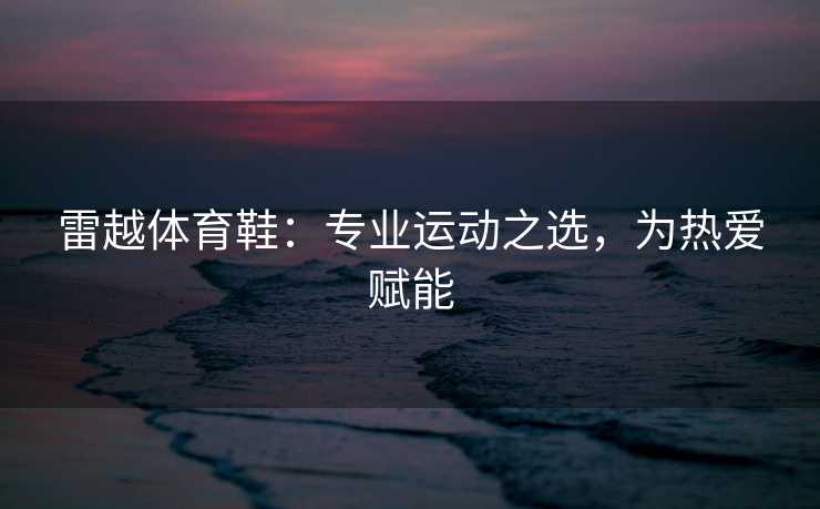 雷越体育鞋：专业运动之选，为热爱赋能