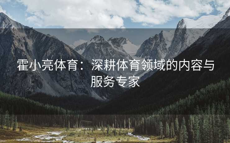 霍小亮体育：深耕体育领域的内容与服务专家