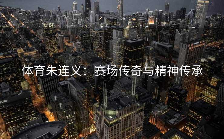体育朱连义：赛场传奇与精神传承