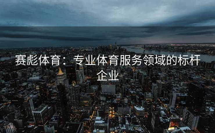 赛彪体育：专业体育服务领域的标杆企业