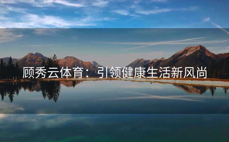 顾秀云体育：引领健康生活新风尚
