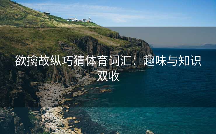 欲擒故纵巧猜体育词汇：趣味与知识双收