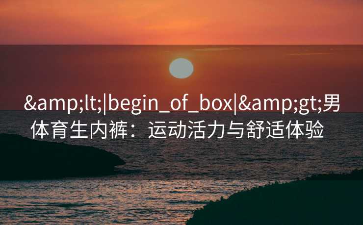 &lt;|begin_of_box|&gt;男体育生内裤：运动活力与舒适体验  