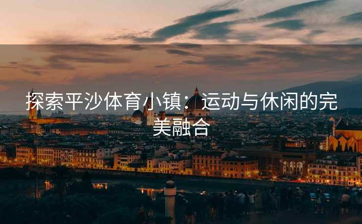 探索平沙体育小镇：运动与休闲的完美融合