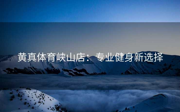 黄真体育峡山店：专业健身新选择