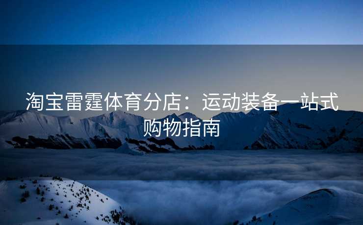淘宝雷霆体育分店：运动装备一站式购物指南