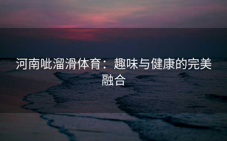 河南呲溜滑体育：趣味与健康的完美融合